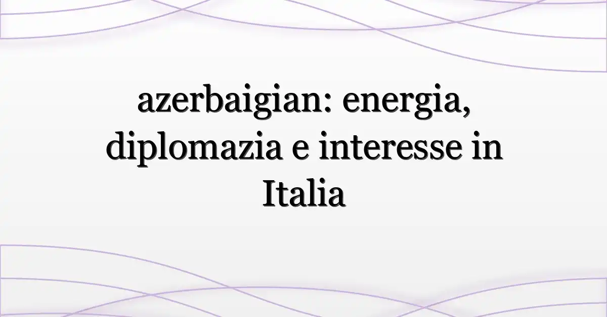 azerbaigian: energia, diplomazia e interesse in Italia