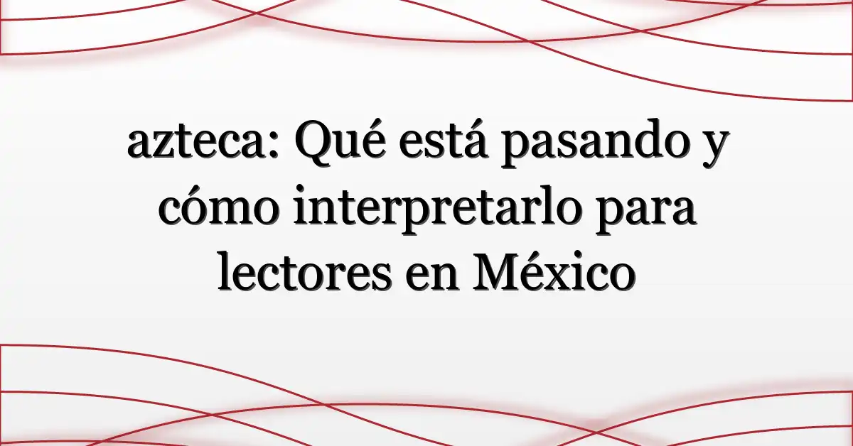 azteca: Qué está pasando y cómo interpretarlo para lectores en México