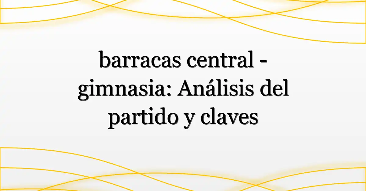 barracas central – gimnasia: Análisis del partido y claves