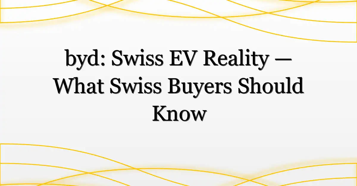 byd: Swiss EV Reality — What Swiss Buyers Should Know