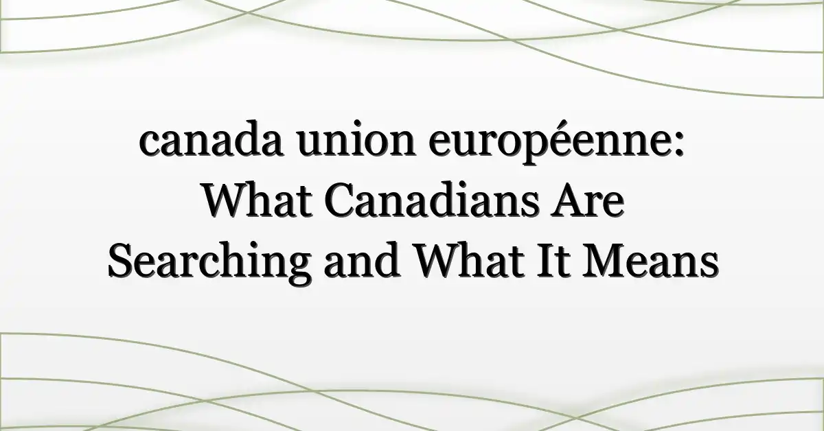 canada union européenne: What Canadians Are Searching and What It Means