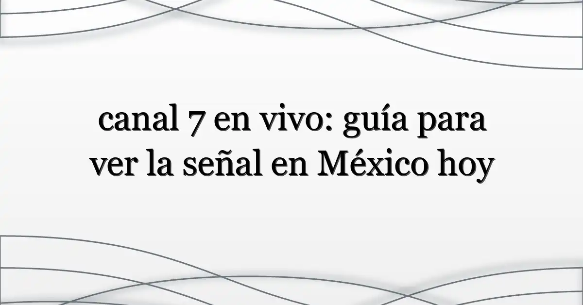 canal 7 en vivo: guía para ver la señal en México hoy
