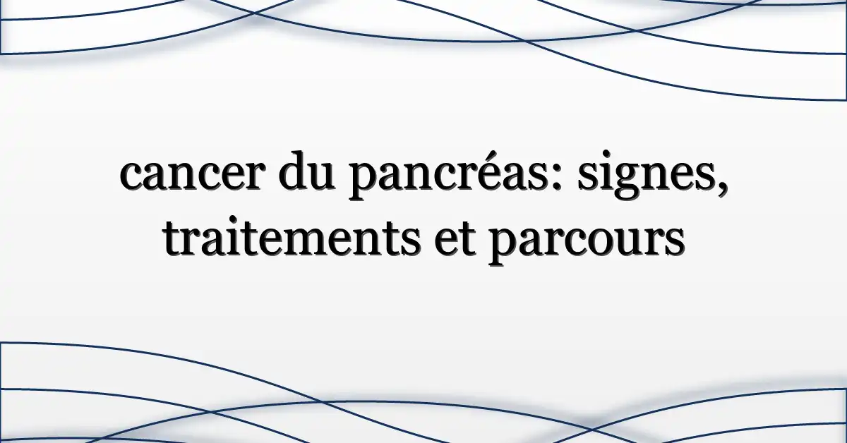 cancer du pancréas: signes, traitements et parcours