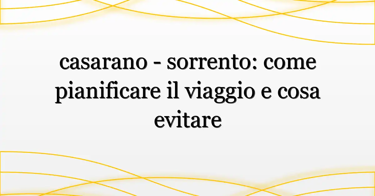 casarano – sorrento: come pianificare il viaggio e cosa evitare
