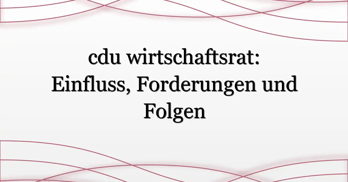 cdu wirtschaftsrat: Einfluss, Forderungen und Folgen