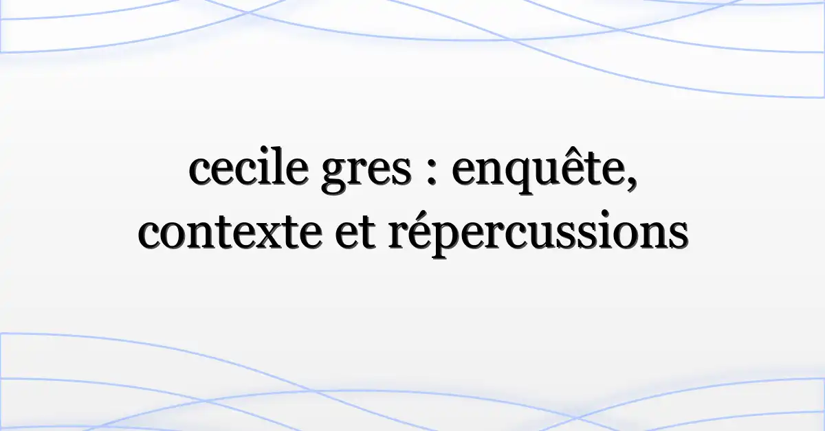 cecile gres : enquête, contexte et répercussions