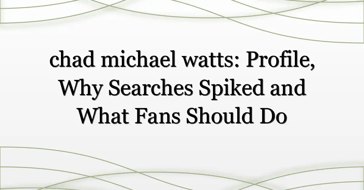 chad michael watts: Profile, Why Searches Spiked and What Fans Should Do