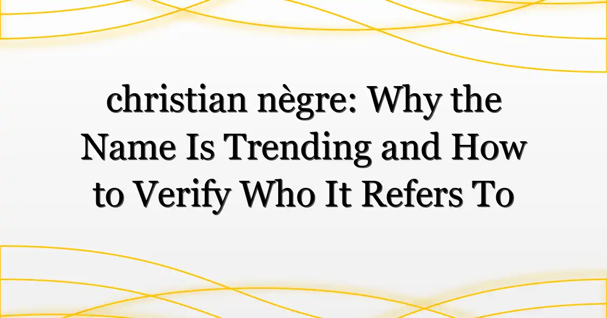 christian nègre: Why the Name Is Trending and How to Verify Who It Refers To