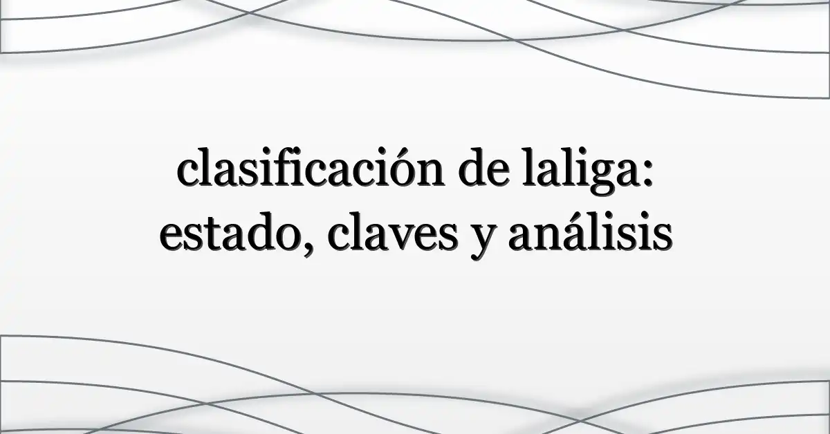 clasificación de laliga: estado, claves y análisis