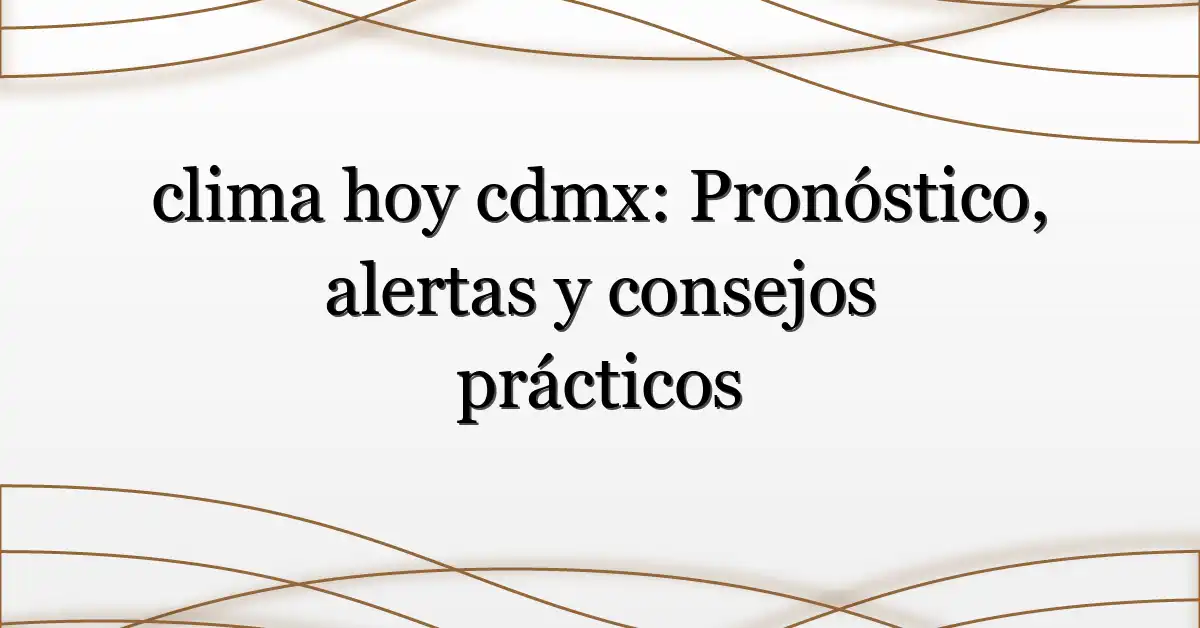 clima hoy cdmx: Pronóstico, alertas y consejos prácticos