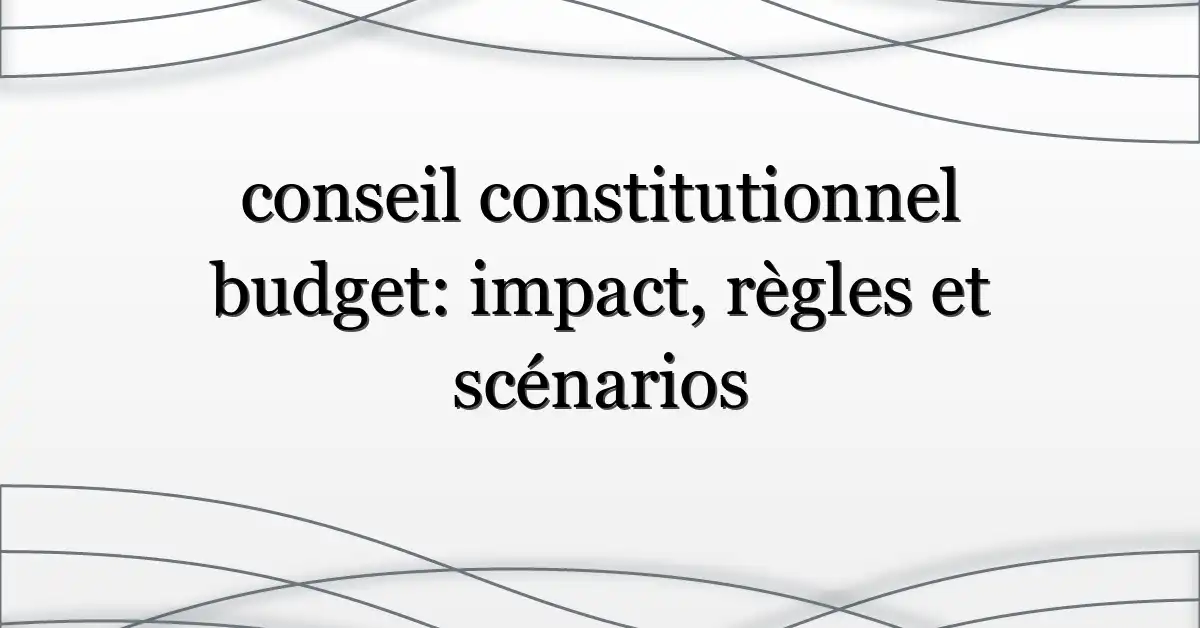 conseil constitutionnel budget: impact, règles et scénarios
