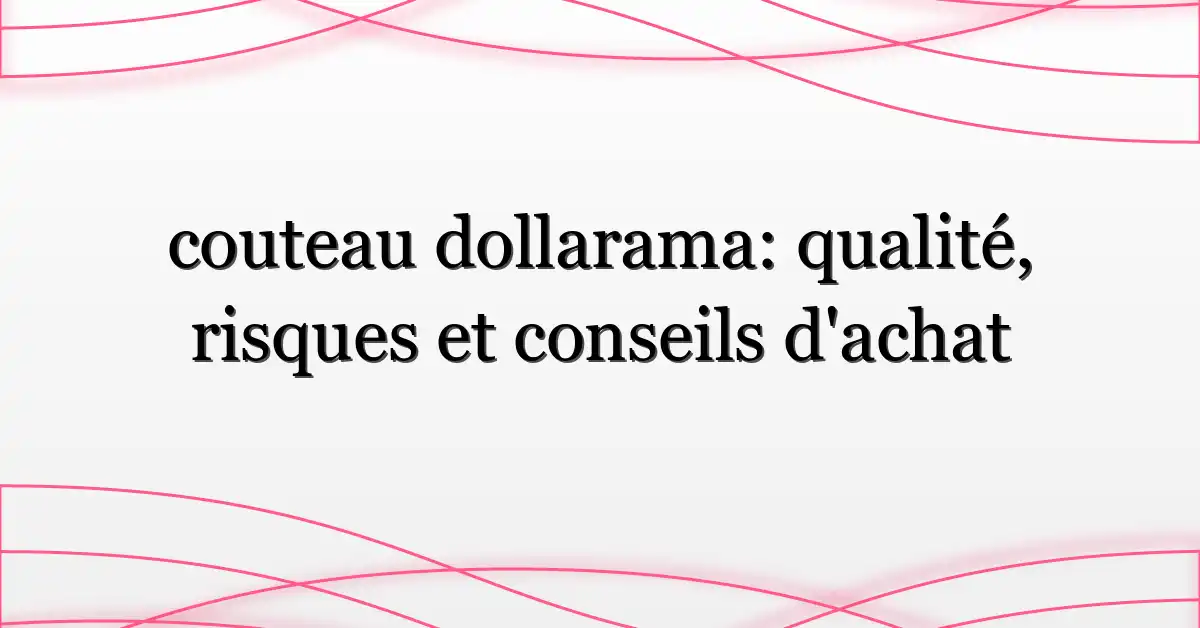 couteau dollarama: qualité, risques et conseils d’achat