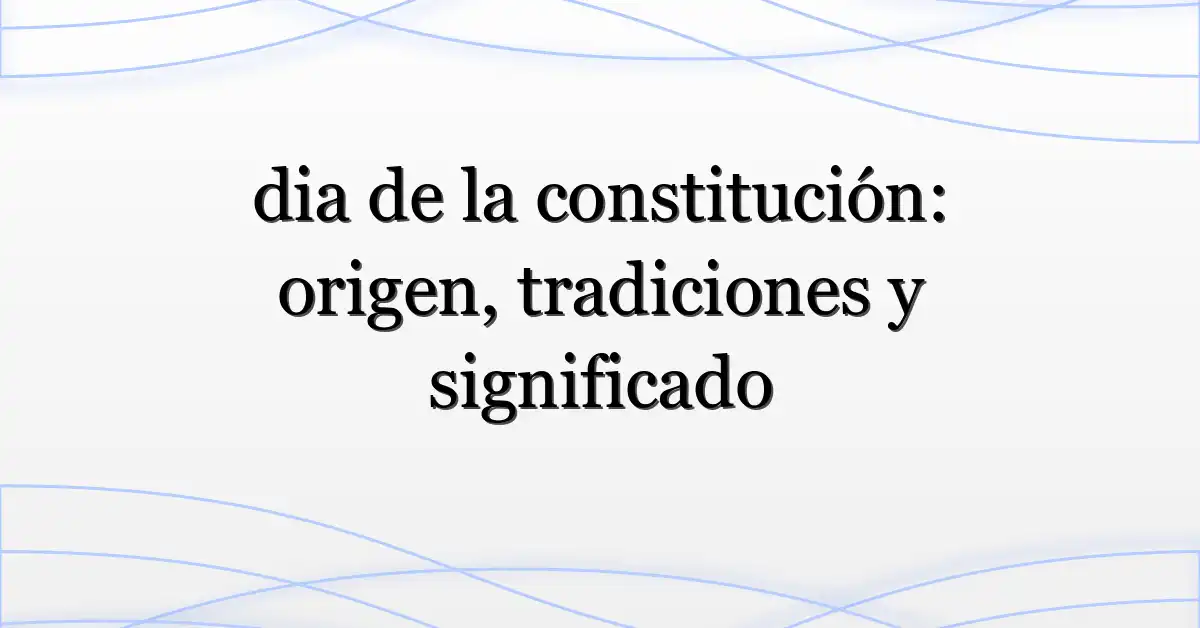 dia de la constitución: origen, tradiciones y significado