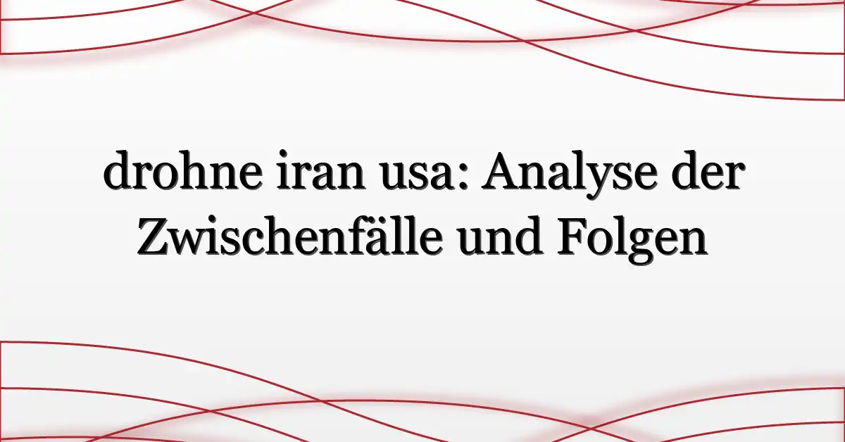 drohne iran usa: Analyse der Zwischenfälle und Folgen