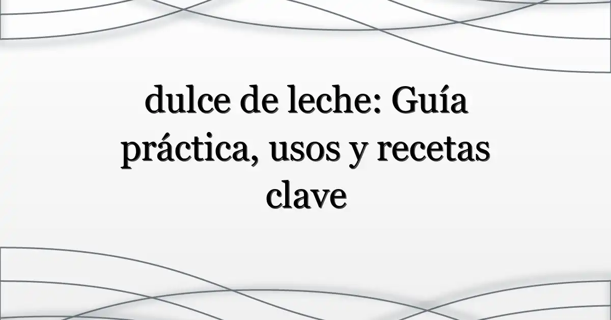 dulce de leche: Guía práctica, usos y recetas clave