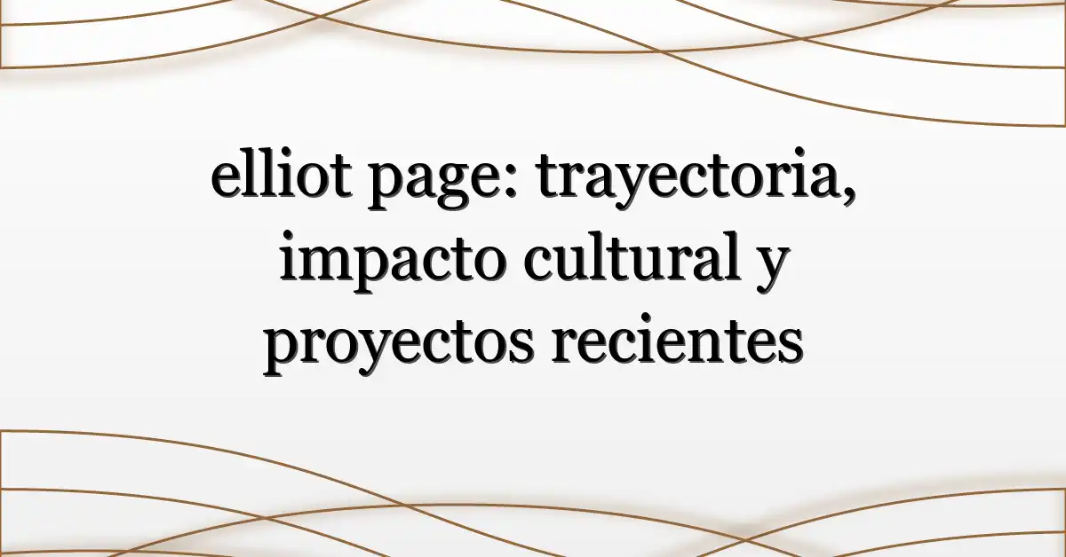 elliot page: trayectoria, impacto cultural y proyectos recientes