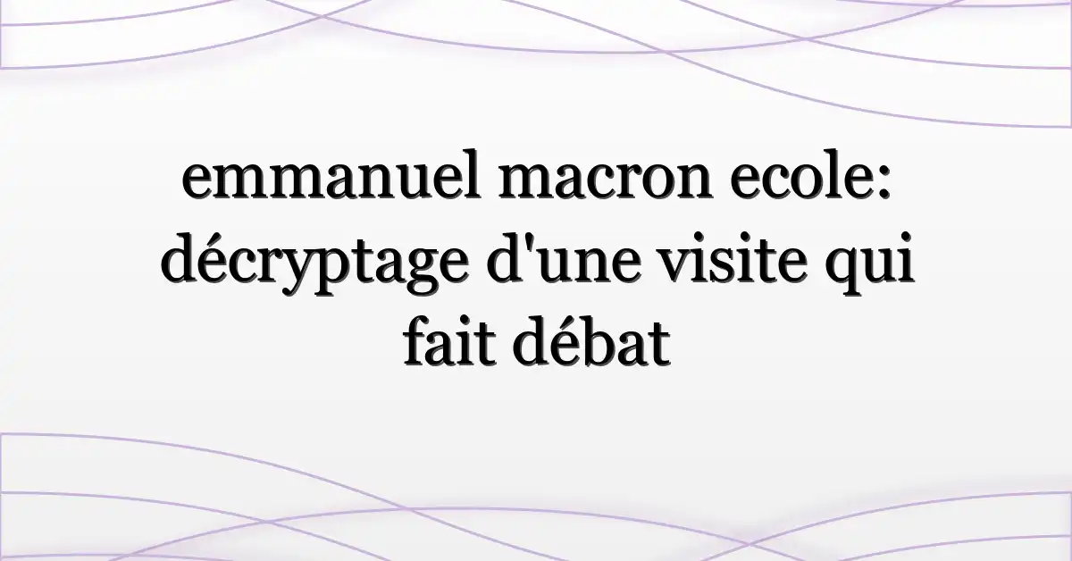 emmanuel macron ecole: décryptage d’une visite qui fait débat