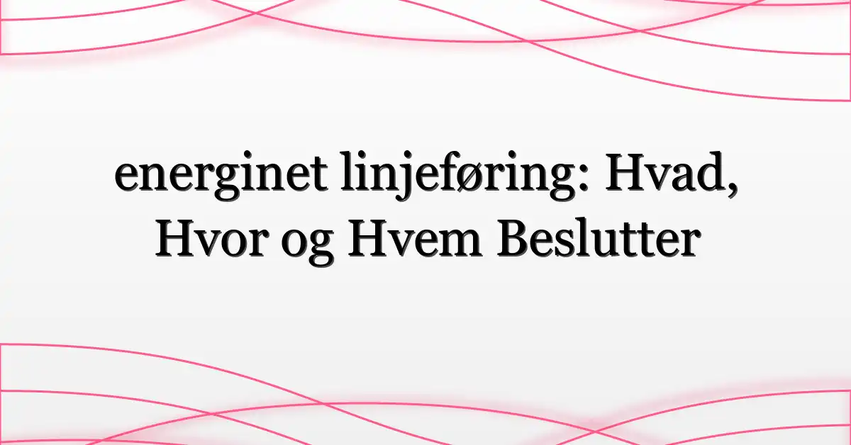 energinet linjeføring: Hvad, Hvor og Hvem Beslutter