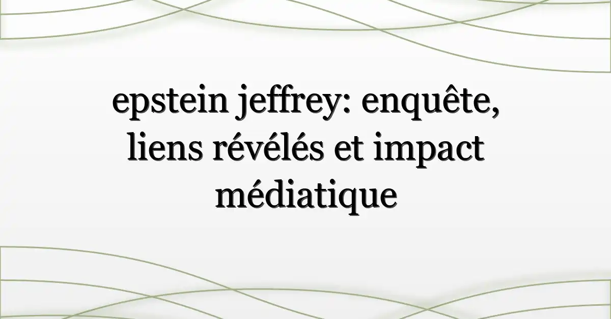 epstein jeffrey: enquête, liens révélés et impact médiatique