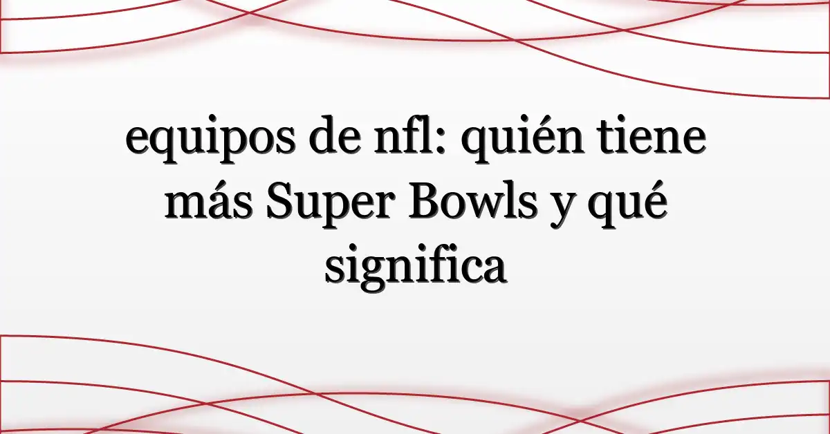 equipos de nfl: quién tiene más Super Bowls y qué significa