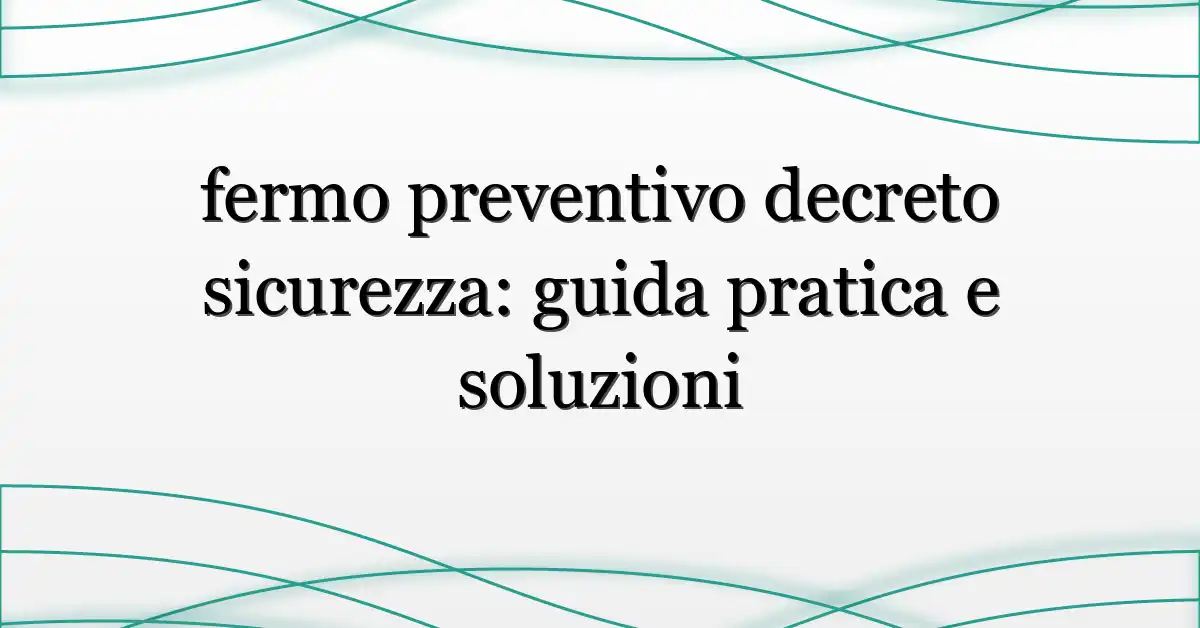 fermo preventivo decreto sicurezza: guida pratica e soluzioni