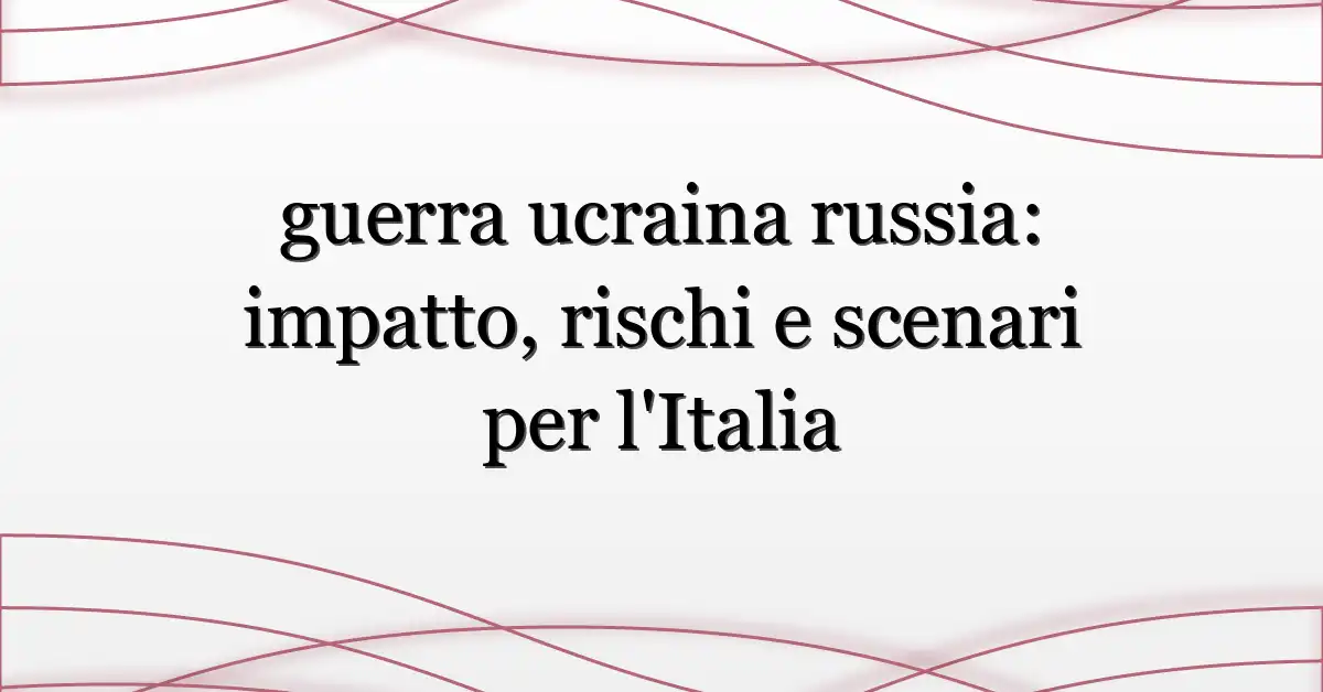 guerra ucraina russia: impatto, rischi e scenari per l’Italia