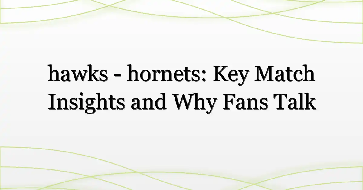 hawks – hornets: Key Match Insights and Why Fans Talk