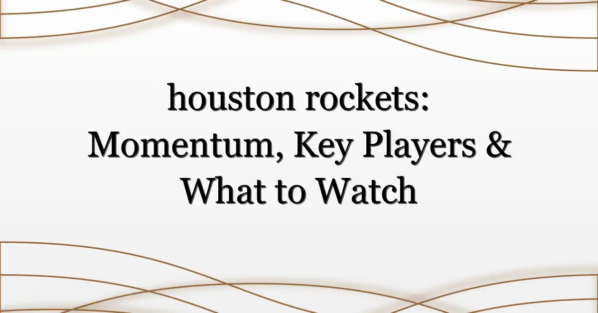 houston rockets: Momentum, Key Players & What to Watch