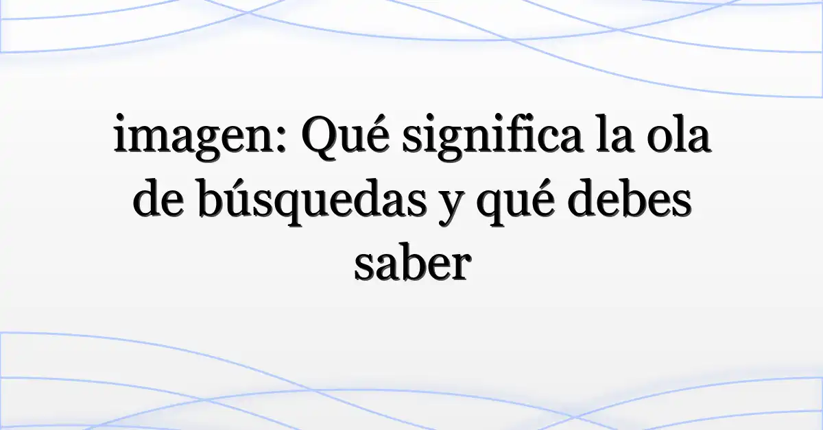 imagen: Qué significa la ola de búsquedas y qué debes saber