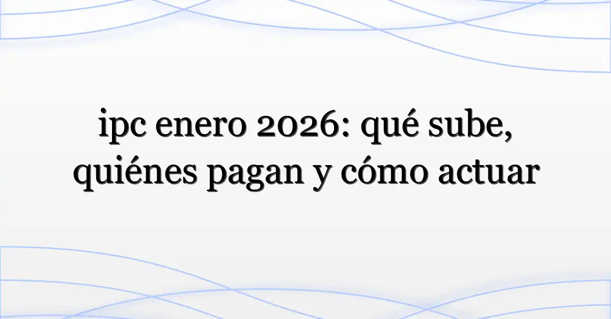 ipc enero 2026: qué sube, quiénes pagan y cómo actuar