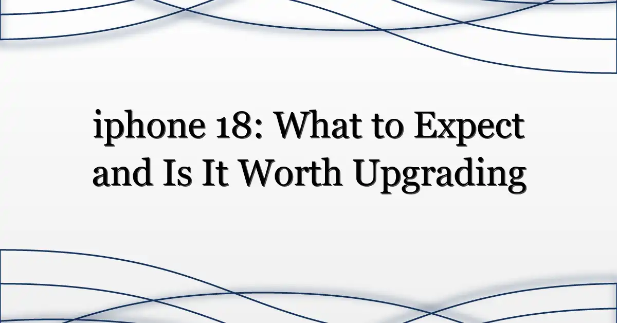 iphone 18: What to Expect and Is It Worth Upgrading