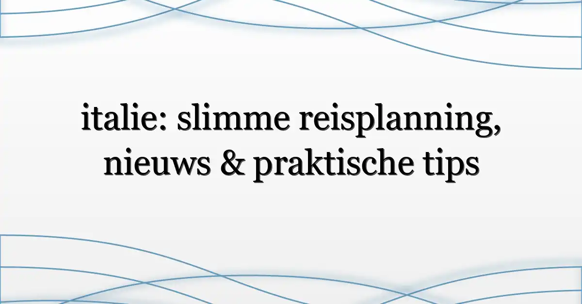 italie: slimme reisplanning, nieuws & praktische tips