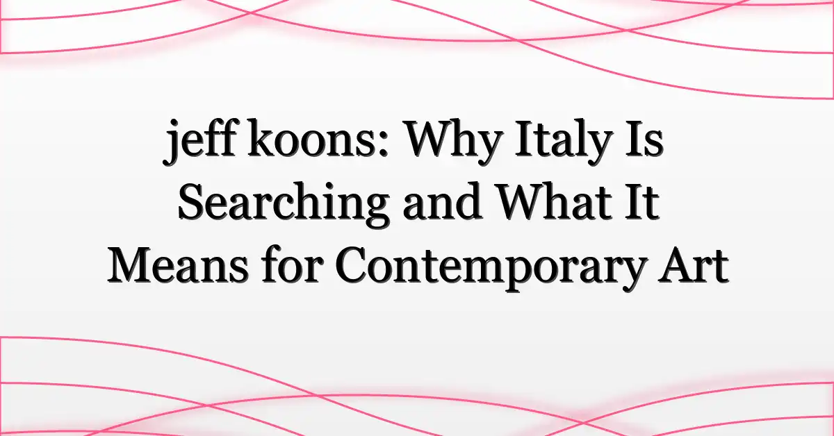 jeff koons: Why Italy Is Searching and What It Means for Contemporary Art