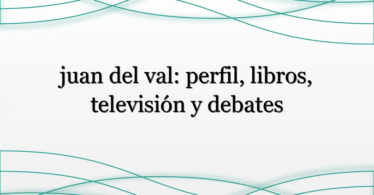 juan del val: perfil, libros, televisión y debates