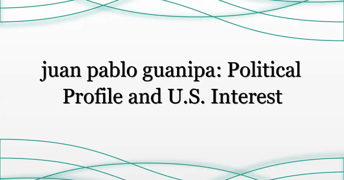 juan pablo guanipa: Political Profile and U.S. Interest