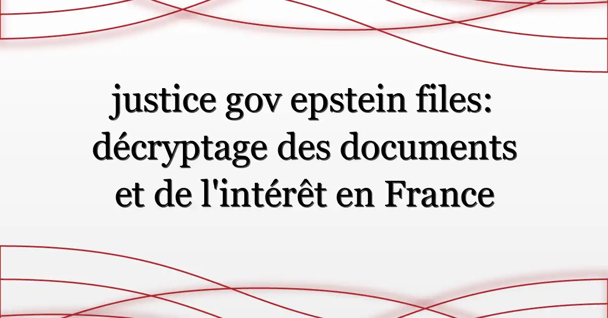 justice gov epstein files: décryptage des documents et de l’intérêt en France
