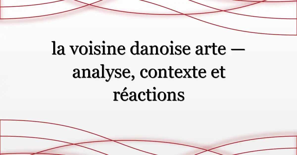 la voisine danoise arte — analyse, contexte et réactions