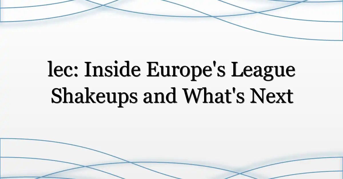 lec: Inside Europe’s League Shakeups and What’s Next
