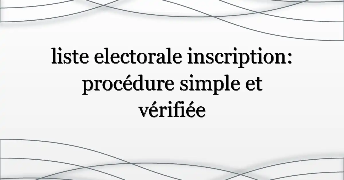 liste electorale inscription: procédure simple et vérifiée