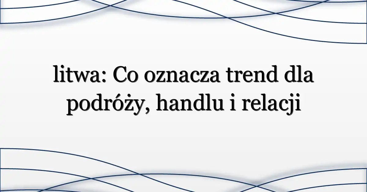 litwa: Co oznacza trend dla podróży, handlu i relacji