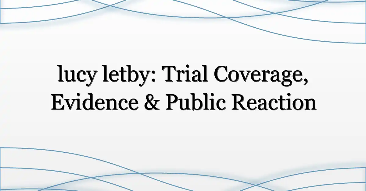 lucy letby: Trial Coverage, Evidence & Public Reaction