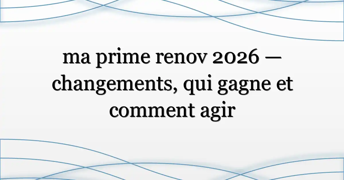 ma prime renov 2026 — changements, qui gagne et comment agir