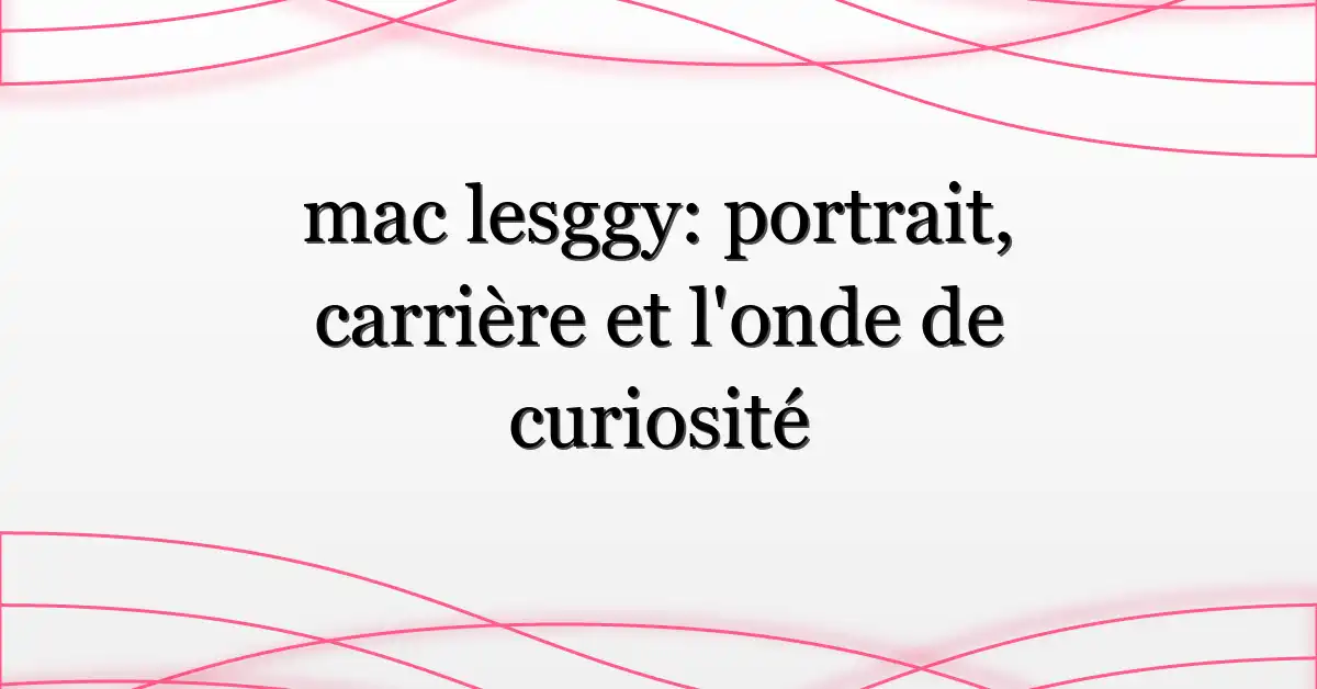mac lesggy: portrait, carrière et l’onde de curiosité