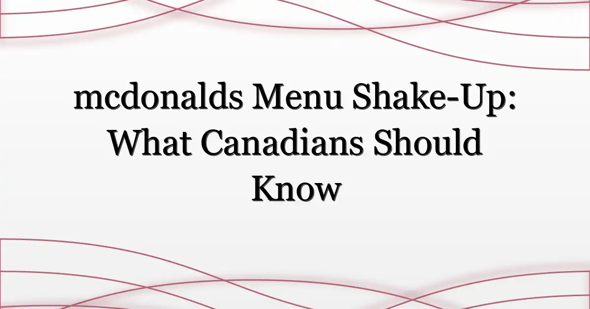 mcdonalds Menu Shake-Up: What Canadians Should Know