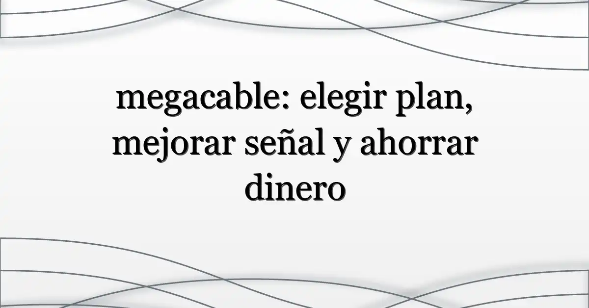 megacable: elegir plan, mejorar señal y ahorrar dinero