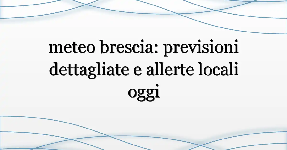meteo brescia: previsioni dettagliate e allerte locali oggi