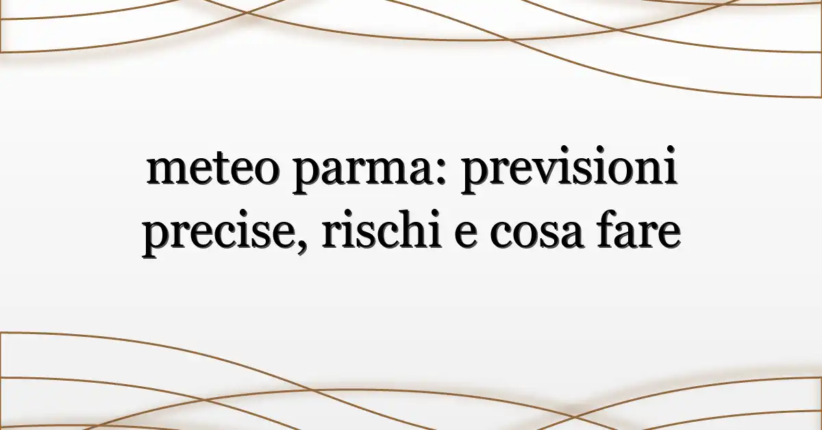 meteo parma: previsioni precise, rischi e cosa fare