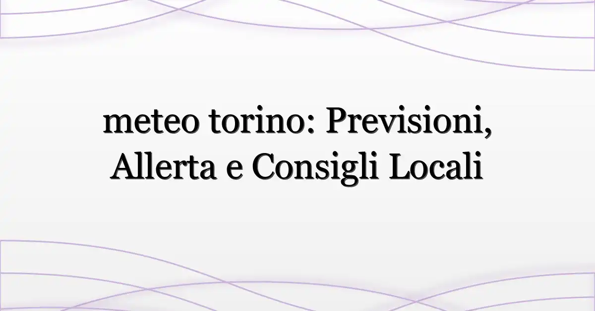 meteo torino: Previsioni, Allerta e Consigli Locali
