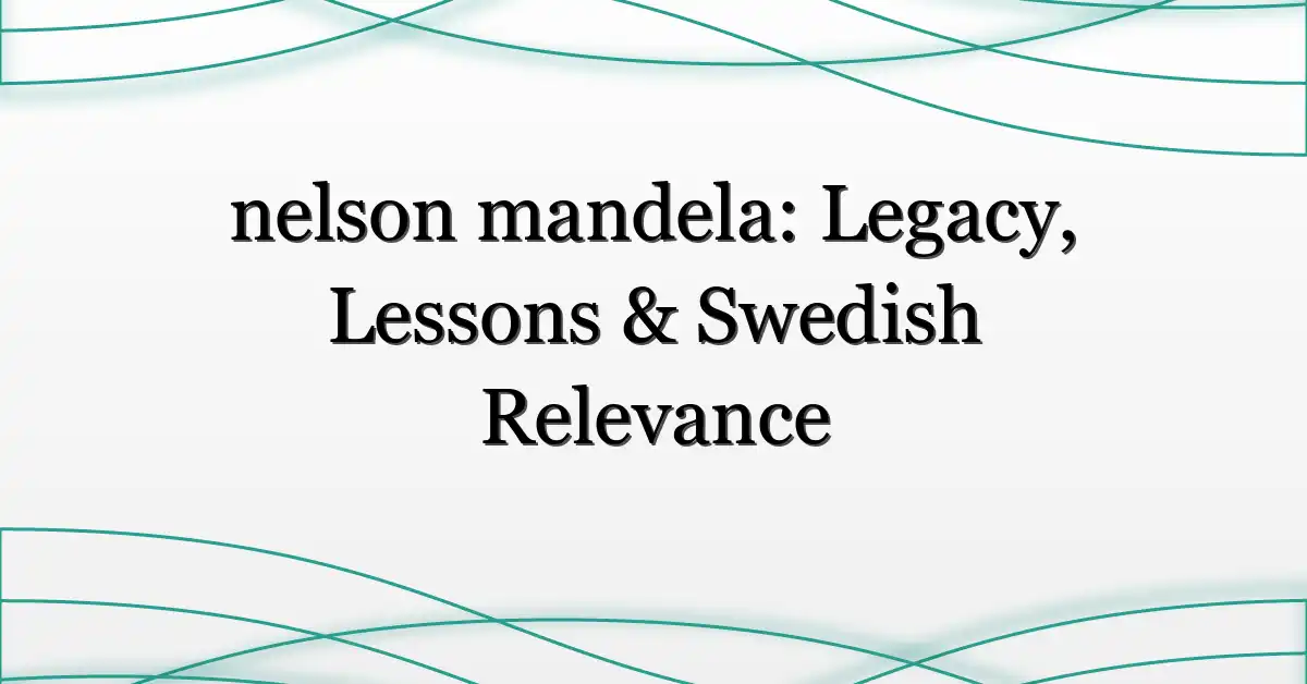 nelson mandela: Legacy, Lessons & Swedish Relevance