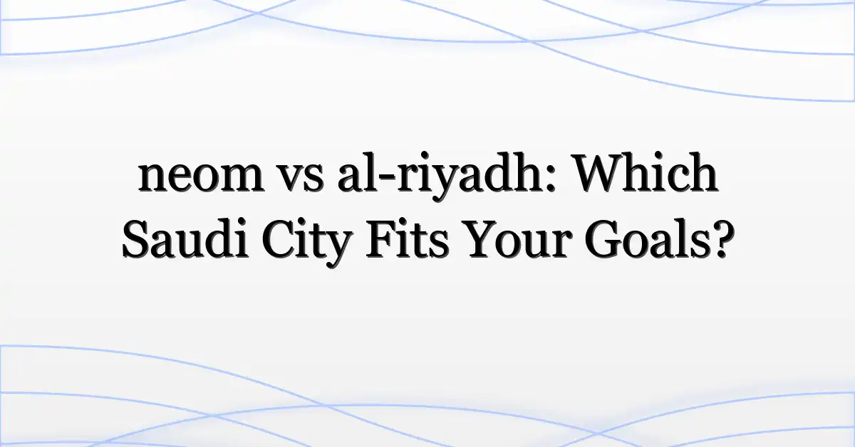 neom vs al-riyadh: Which Saudi City Fits Your Goals?